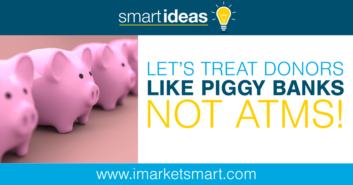 Let’s treat donors like piggy banks, not ATMs! MarketSmart LLC